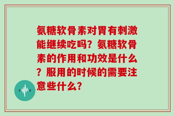 氨糖软骨素对胃有刺激能继续吃吗？氨糖软骨素的作用和功效是什么？服用的时候的需要注意些什么？