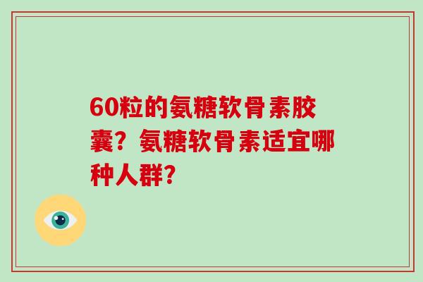 60粒的氨糖软骨素胶囊?氨糖软骨素适宜哪种人群? 60粒的氨糖软骨素胶囊?氨糖软骨素适宜哪种人群?