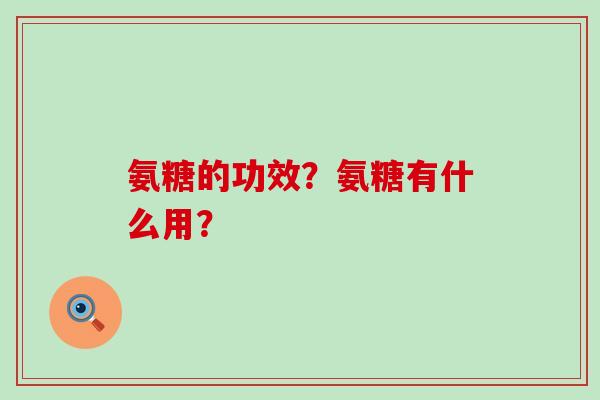 氨糖的功效?氨糖有什么用? 氨糖的功效?氨糖有什么用?