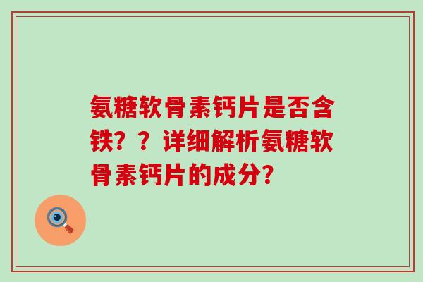 氨糖软骨素钙片是否含铁??详细解析氨糖软骨素钙片的成分? 氨糖软骨素钙片是否含铁??详细解析氨糖软骨素钙片的成分?