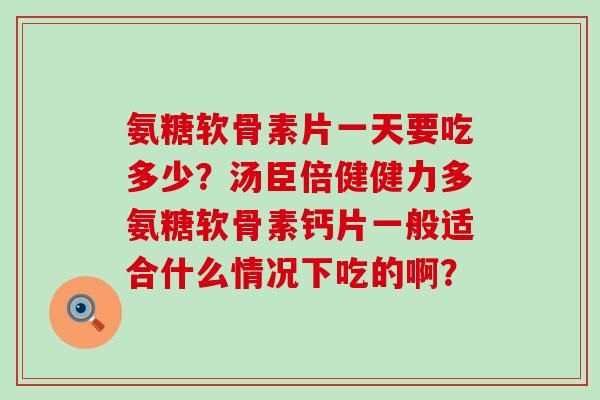 氨糖软骨素片一天要吃多少?汤臣倍健健力多氨糖软骨素钙片一般适合什么情况下吃的啊? 氨糖软骨素片一天要吃多少?汤臣倍健健力多氨糖软骨素钙片一般适合什么情况下吃的啊?