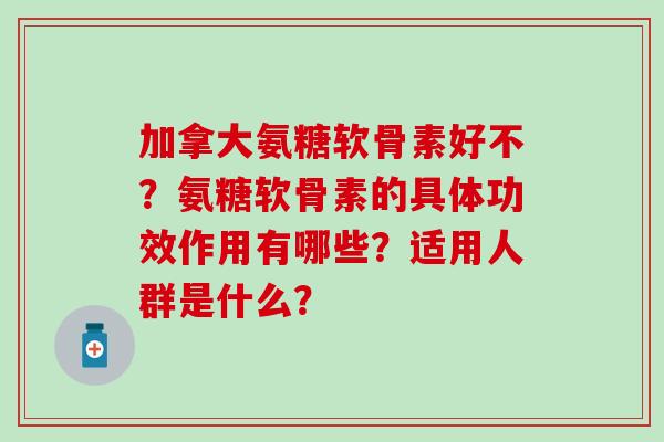 加拿大氨糖软骨素好不?氨糖软骨素的具体功效作用有哪些?适用人群是什么? 加拿大氨糖软骨素好不?氨糖软骨素的具体功效作用有哪些?适用人群是什么?