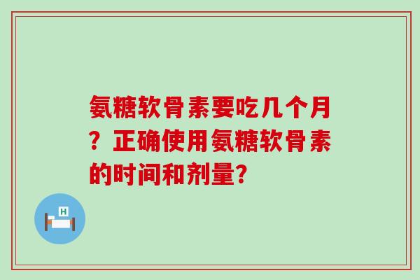氨糖软骨素要吃几个月?正确使用氨糖软骨素的时间和剂量? 氨糖软骨素要吃几个月?正确使用氨糖软骨素的时间和剂量?