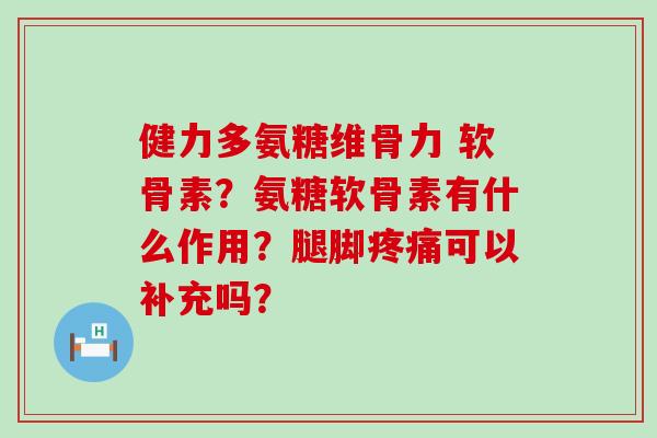 健力多氨糖维骨力 软骨素?氨糖软骨素有什么作用?腿脚可以补充吗? 健力多氨糖维骨力 软骨素?氨糖软骨素有什么作用?腿脚可以补充吗?