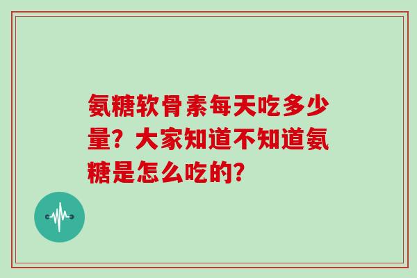 氨糖软骨素每天吃多少量？大家知道不知道氨糖是怎么吃的？