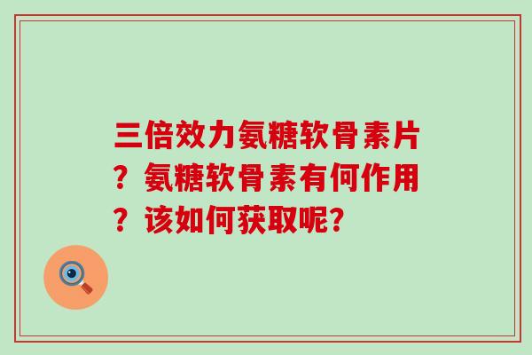 三倍效力氨糖软骨素片?氨糖软骨素有何作用?该如何获取呢? 三倍效力氨糖软骨素片?氨糖软骨素有何作用?该如何获取呢?