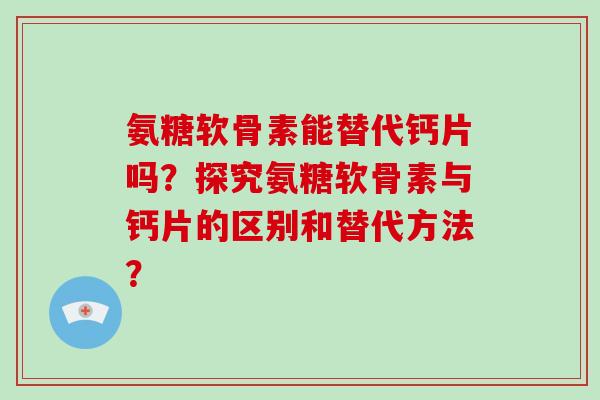 氨糖软骨素能替代钙片吗?探究氨糖软骨素与钙片的区别和替代方法? 氨糖软骨素能替代钙片吗?探究氨糖软骨素与钙片的区别和替代方法?