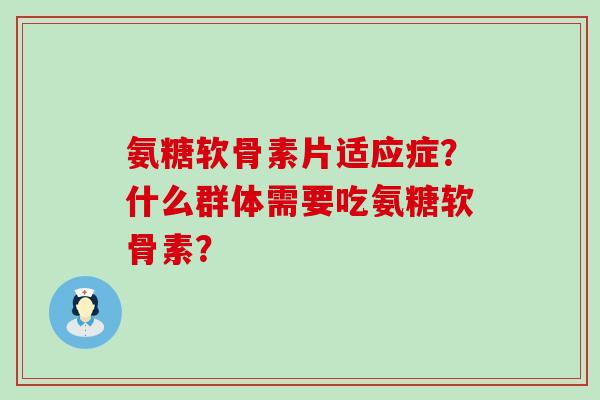 氨糖软骨素片适应症?什么群体需要吃氨糖软骨素? 氨糖软骨素片适应症?什么群体需要吃氨糖软骨素?