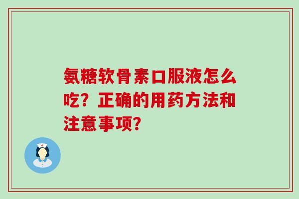 氨糖软骨素口服液怎么吃?正确的用药方法和注意事项? 氨糖软骨素口服液怎么吃?正确的用药方法和注意事项?