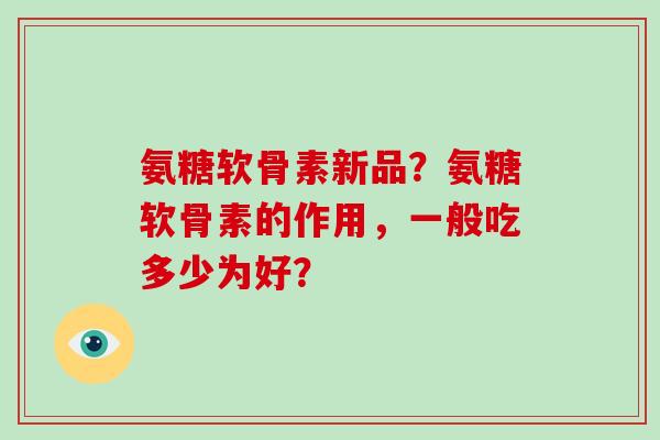 氨糖软骨素新品？氨糖软骨素的作用，一般吃多少为好？