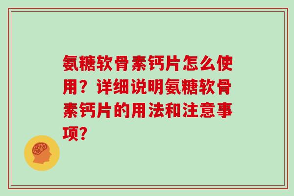 氨糖软骨素钙片怎么使用?详细说明氨糖软骨素钙片的用法和注意事项? 氨糖软骨素钙片怎么使用?详细说明氨糖软骨素钙片的用法和注意事项?