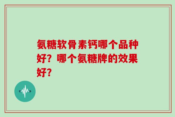 氨糖软骨素钙哪个品种好?哪个氨糖牌的效果好? 氨糖软骨素钙哪个品种好?哪个氨糖牌的效果好?