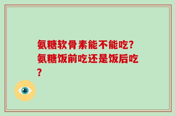 氨糖软骨素能不能吃？氨糖饭前吃还是饭后吃？
