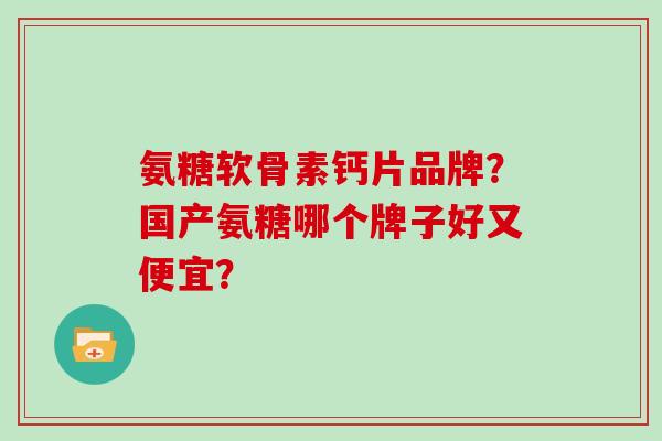 氨糖软骨素钙片品牌？国产氨糖哪个牌子好又便宜？