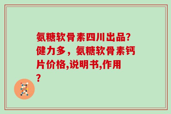 氨糖软骨素四川出品?健力多,氨糖软骨素钙片价格,说明书,作用? 氨糖软骨素四川出品?健力多,氨糖软骨素钙片价格,说明书,作用?