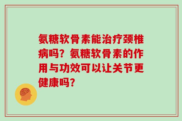 氨糖软骨素能颈椎吗?氨糖软骨素的作用与功效可以让关节更健康吗? 氨糖软骨素能颈椎吗?氨糖软骨素的作用与功效可以让关节更健康吗?