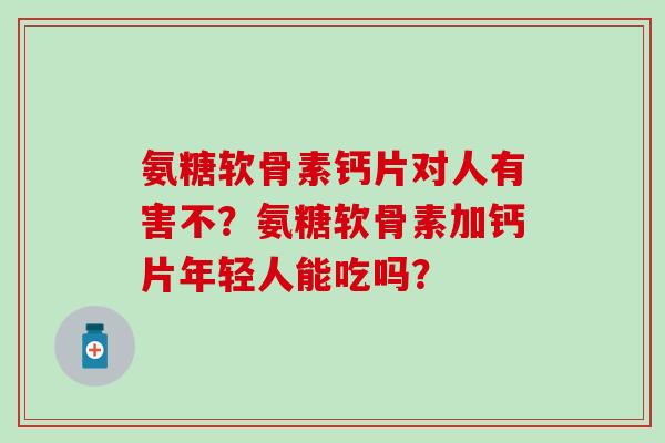 氨糖软骨素钙片对人有害不？氨糖软骨素加钙片年轻人能吃吗？