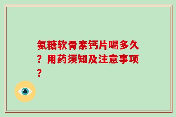 氨糖软骨素钙片喝多久?用药须知及注意事项? 氨糖软骨素钙片喝多久?用药须知及注意事项?