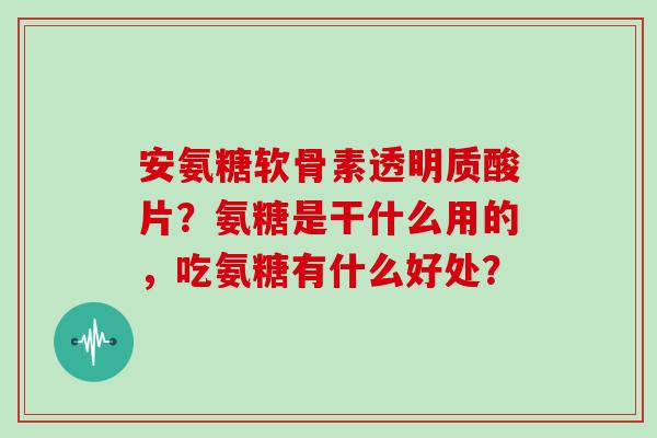 安氨糖软骨素透明质酸片?氨糖是干什么用的,吃氨糖有什么好处? 安氨糖软骨素透明质酸片?氨糖是干什么用的,吃氨糖有什么好处?