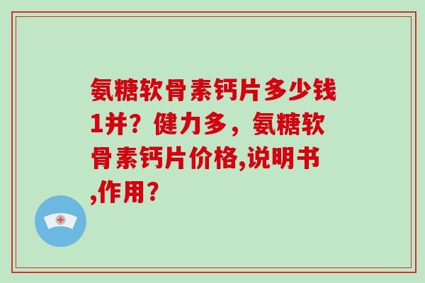 氨糖软骨素钙片多少钱1并?健力多,氨糖软骨素钙片价格,说明书,作用? 氨糖软骨素钙片多少钱1并?健力多,氨糖软骨素钙片价格,说明书,作用?