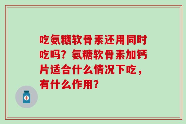 吃氨糖软骨素还用同时吃吗?氨糖软骨素加钙片适合什么情况下吃,有什么作用? 吃氨糖软骨素还用同时吃吗?氨糖软骨素加钙片适合什么情况下吃,有什么作用?