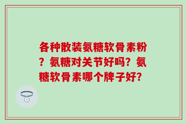 各种散装氨糖软骨素粉？氨糖对关节好吗？氨糖软骨素哪个牌子好？