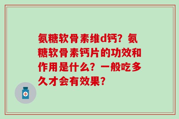 氨糖软骨素维d钙?氨糖软骨素钙片的功效和作用是什么?一般吃多久才会有效果? 氨糖软骨素维d钙?氨糖软骨素钙片的功效和作用是什么?一般吃多久才会有效果?