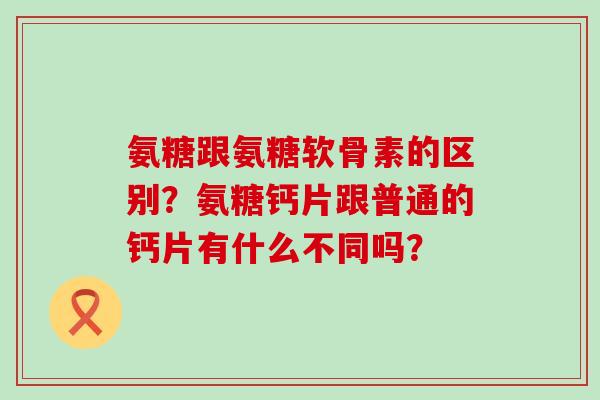 氨糖跟氨糖软骨素的区别?氨糖钙片跟普通的钙片有什么不同吗? 氨糖跟氨糖软骨素的区别?氨糖钙片跟普通的钙片有什么不同吗?