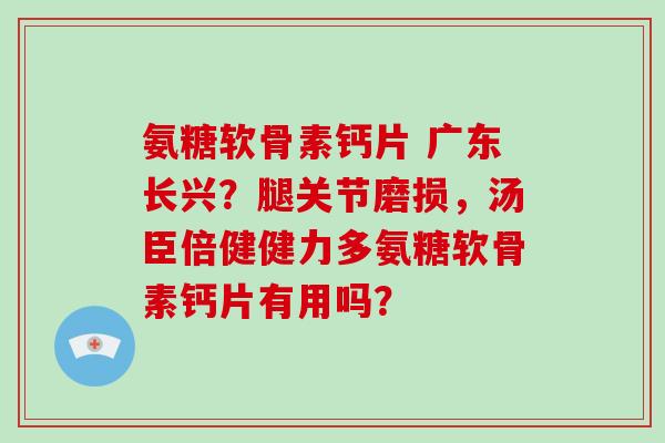 氨糖软骨素钙片 广东长兴?腿关节磨损,汤臣倍健健力多氨糖软骨素钙片有用吗? 氨糖软骨素钙片 广东长兴?腿关节磨损,汤臣倍健健力多氨糖软骨素钙片有用吗?