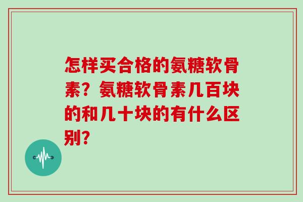 怎样买合格的氨糖软骨素?氨糖软骨素几百块的和几十块的有什么区别? 怎样买合格的氨糖软骨素?氨糖软骨素几百块的和几十块的有什么区别?