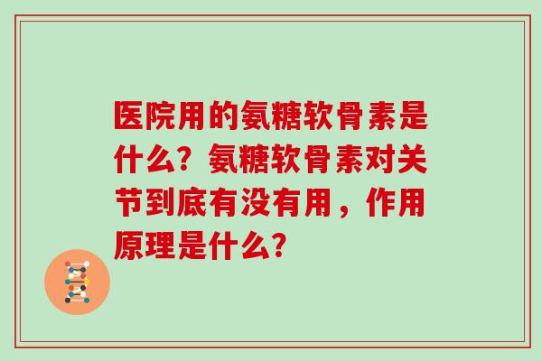 医院用的氨糖软骨素是什么?氨糖软骨素对关节到底有没有用,作用原理是什么? 医院用的氨糖软骨素是什么?氨糖软骨素对关节到底有没有用,作用原理是什么?