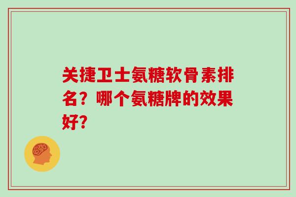 关捷卫士氨糖软骨素排名？哪个氨糖牌的效果好？
