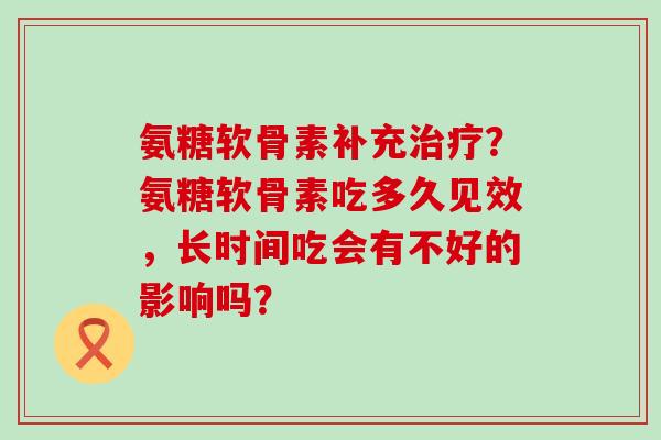 氨糖软骨素补充?氨糖软骨素吃多久见效,长时间吃会有不好的影响吗? 氨糖软骨素补充?氨糖软骨素吃多久见效,长时间吃会有不好的影响吗?