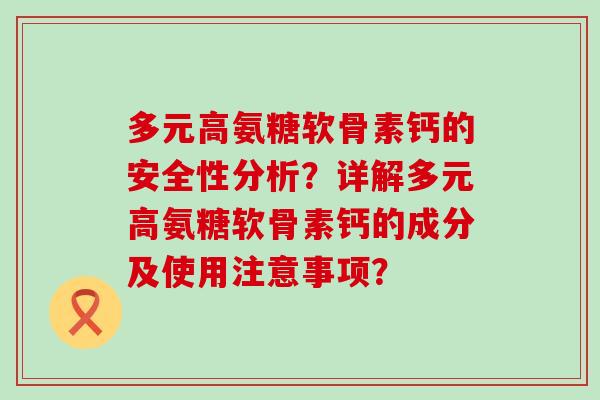 多元高氨糖软骨素钙的安全性分析?详解多元高氨糖软骨素钙的成分及使用注意事项? 多元高氨糖软骨素钙的安全性分析?详解多元高氨糖软骨素钙的成分及使用注意事项?