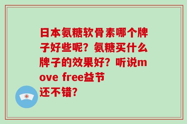 日本氨糖软骨素哪个牌子好些呢?氨糖买什么牌子的效果好?听说move free益节还不错? 日本氨糖软骨素哪个牌子好些呢?氨糖买什么牌子的效果好?听说move free益节还不错?