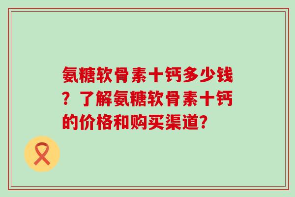 氨糖软骨素十钙多少钱？了解氨糖软骨素十钙的价格和购买渠道？