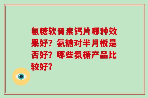 氨糖软骨素钙片哪种效果好?氨糖对是否好?哪些氨糖产品比较好? 氨糖软骨素钙片哪种效果好?氨糖对是否好?哪些氨糖产品比较好?