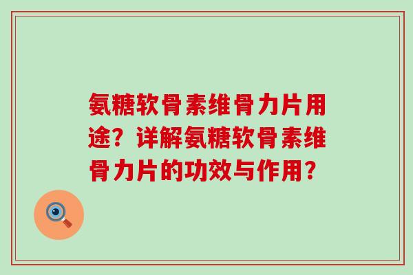 氨糖软骨素维骨力片用途?详解氨糖软骨素维骨力片的功效与作用? 氨糖软骨素维骨力片用途?详解氨糖软骨素维骨力片的功效与作用?
