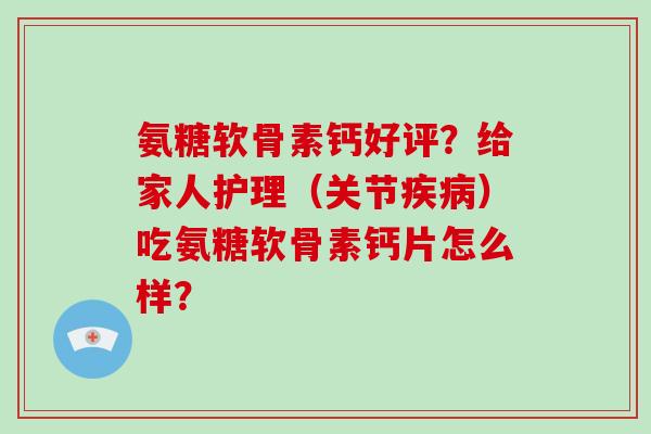 氨糖软骨素钙好评？给家人护理（关节）吃氨糖软骨素钙片怎么样？
