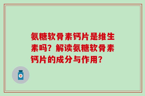 氨糖软骨素钙片是维生素吗？解读氨糖软骨素钙片的成分与作用？