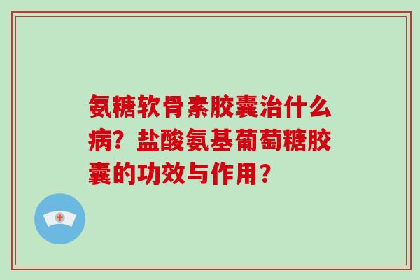 氨糖软骨素胶囊什么?盐酸氨基葡萄糖胶囊的功效与作用? 氨糖软骨素胶囊什么?盐酸氨基葡萄糖胶囊的功效与作用?