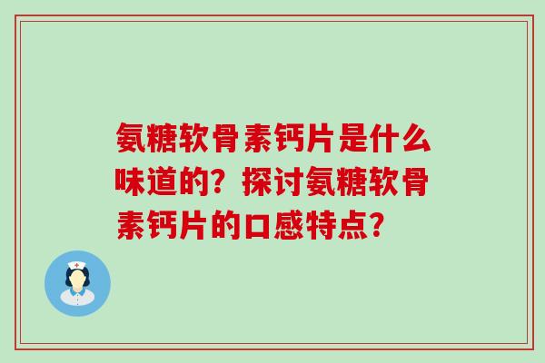 氨糖软骨素钙片是什么味道的?探讨氨糖软骨素钙片的口感特点? 氨糖软骨素钙片是什么味道的?探讨氨糖软骨素钙片的口感特点?