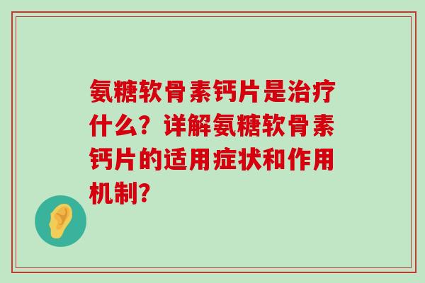 氨糖软骨素钙片是什么？详解氨糖软骨素钙片的适用症状和作用机制？