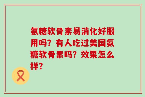 氨糖软骨素易消化好服用吗?有人吃过美国氨糖软骨素吗?效果怎么样? 氨糖软骨素易消化好服用吗?有人吃过美国氨糖软骨素吗?效果怎么样?
