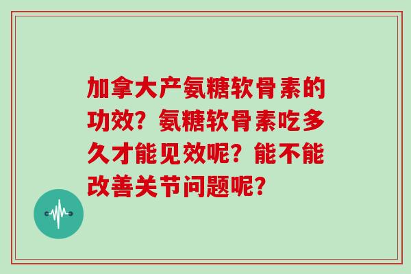加拿大产氨糖软骨素的功效？氨糖软骨素吃多久才能见效呢？能不能改善关节问题呢？