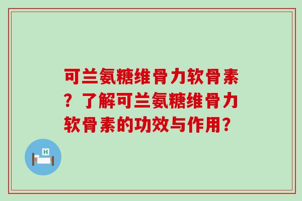 可兰氨糖维骨力软骨素?了解可兰氨糖维骨力软骨素的功效与作用? 可兰氨糖维骨力软骨素?了解可兰氨糖维骨力软骨素的功效与作用?