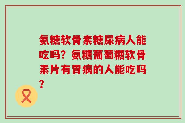 氨糖软骨素人能吃吗？氨糖葡萄糖软骨素片有胃的人能吃吗？
