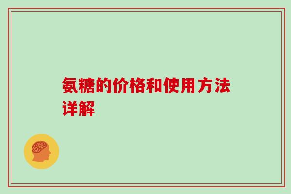氨糖的价格和使用方法详解 氨糖的价格和使用方法详解