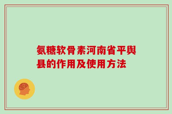 氨糖软骨素河南省平舆县的作用及使用方法 氨糖软骨素河南省平舆县的作用及使用方法