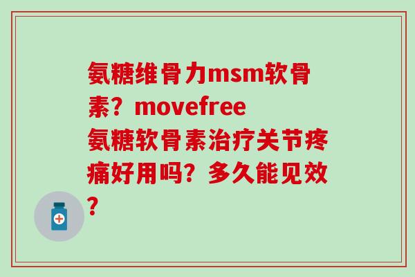 氨糖维骨力msm软骨素?movefree氨糖软骨素关节好用吗?多久能见效? 氨糖维骨力msm软骨素?movefree氨糖软骨素关节好用吗?多久能见效?